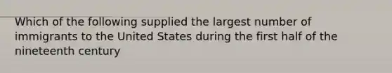 Which of the following supplied the largest number of immigrants to the United States during the first half of the nineteenth century