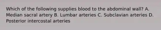 Which of the following supplies blood to the abdominal wall? A. Median sacral artery B. Lumbar arteries C. Subclavian arteries D. Posterior intercostal arteries