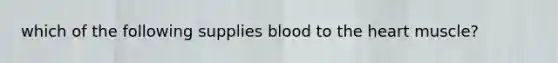 which of the following supplies blood to the heart muscle?