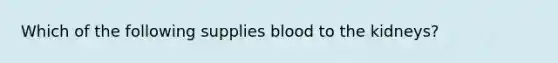 Which of the following supplies blood to the kidneys?