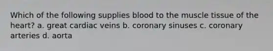 Which of the following supplies blood to the muscle tissue of the heart? a. great cardiac veins b. coronary sinuses c. coronary arteries d. aorta