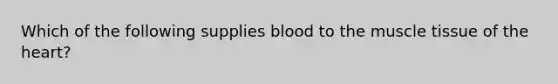 Which of the following supplies blood to the <a href='https://www.questionai.com/knowledge/kMDq0yZc0j-muscle-tissue' class='anchor-knowledge'>muscle tissue</a> of <a href='https://www.questionai.com/knowledge/kya8ocqc6o-the-heart' class='anchor-knowledge'>the heart</a>?