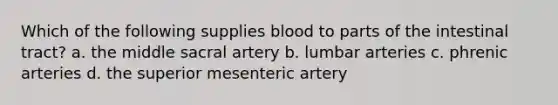 Which of the following supplies blood to parts of the intestinal tract? a. the middle sacral artery b. lumbar arteries c. phrenic arteries d. the superior mesenteric artery