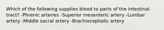 Which of the following supplies blood to parts of the intestinal tract? -Phrenic arteries -Superior mesenteric artery -Lumbar artery -Middle sacral artery -Brachiocephalic artery