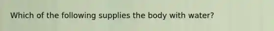 Which of the following supplies the body with water?