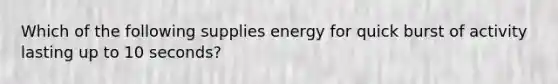 Which of the following supplies energy for quick burst of activity lasting up to 10 seconds?