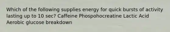 Which of the following supplies energy for quick bursts of activity lasting up to 10 sec? Caffeine Phospohocreatine Lactic Acid Aerobic glucose breakdown