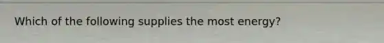 Which of the following supplies the most energy?