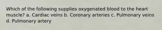 Which of the following supplies oxygenated blood to the heart muscle? a. Cardiac veins b. Coronary arteries c. Pulmonary veins d. Pulmonary artery