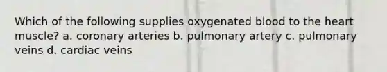 Which of the following supplies oxygenated blood to <a href='https://www.questionai.com/knowledge/kya8ocqc6o-the-heart' class='anchor-knowledge'>the heart</a> muscle? a. coronary arteries b. pulmonary artery c. pulmonary veins d. cardiac veins