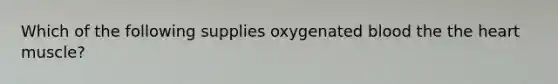 Which of the following supplies oxygenated blood the the heart muscle?