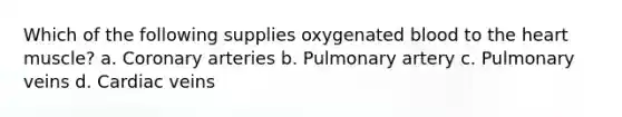 Which of the following supplies oxygenated blood to the heart muscle? a. Coronary arteries b. Pulmonary artery c. Pulmonary veins d. Cardiac veins