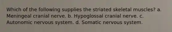 Which of the following supplies the striated skeletal muscles? a. Meningeal cranial nerve. b. Hypoglossal cranial nerve. c. Autonomic nervous system. d. Somatic nervous system.