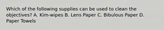 Which of the following supplies can be used to clean the objectives? A. Kim-wipes B. Lens Paper C. Bibulous Paper D. Paper Towels