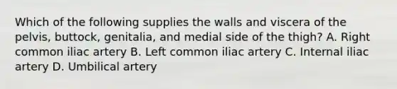 Which of the following supplies the walls and viscera of the pelvis, buttock, genitalia, and medial side of the thigh? A. Right common iliac artery B. Left common iliac artery C. Internal iliac artery D. Umbilical artery