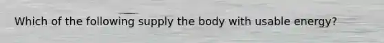 Which of the following supply the body with usable energy?