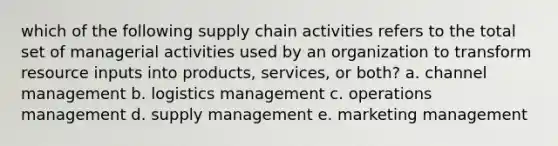 which of the following supply chain activities refers to the total set of managerial activities used by an organization to transform resource inputs into products, services, or both? a. channel management b. logistics management c. operations management d. supply management e. marketing management