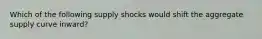 Which of the following supply shocks would shift the aggregate supply curve inward?