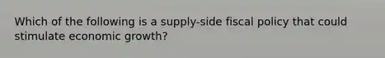 Which of the following is a supply-side fiscal policy that could stimulate economic growth?