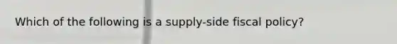 Which of the following is a supply-side <a href='https://www.questionai.com/knowledge/kPTgdbKdvz-fiscal-policy' class='anchor-knowledge'>fiscal policy</a>?