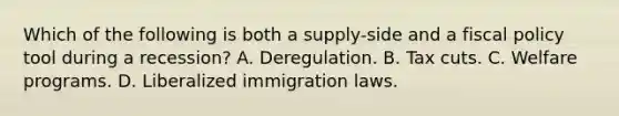 Which of the following is both a supply-side and a fiscal policy tool during a recession? A. Deregulation. B. Tax cuts. C. Welfare programs. D. Liberalized immigration laws.