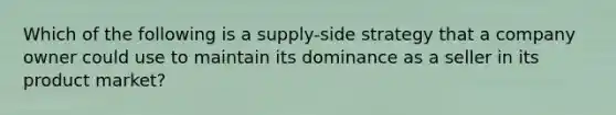 Which of the following is a supply-side strategy that a company owner could use to maintain its dominance as a seller in its product market?