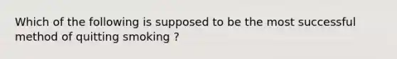 Which of the following is supposed to be the most successful method of quitting smoking ?