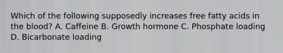 Which of the following supposedly increases free fatty acids in the blood? A. Caffeine B. Growth hormone C. Phosphate loading D. Bicarbonate loading