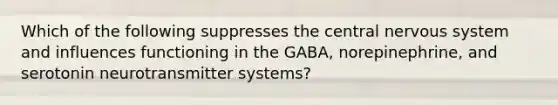 Which of the following suppresses the central nervous system and influences functioning in the GABA, norepinephrine, and serotonin neurotransmitter systems?