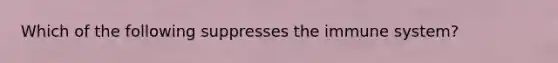 Which of the following suppresses the immune system?