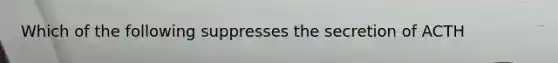 Which of the following suppresses the secretion of ACTH