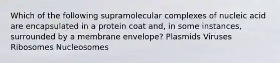 Which of the following supramolecular complexes of nucleic acid are encapsulated in a protein coat and, in some instances, surrounded by a membrane envelope? Plasmids Viruses Ribosomes Nucleosomes