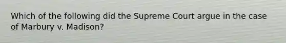 Which of the following did the Supreme Court argue in the case of Marbury v. Madison?