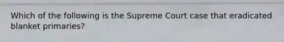 Which of the following is the Supreme Court case that eradicated blanket primaries?