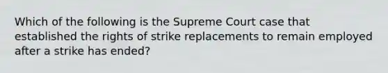 Which of the following is the Supreme Court case that established the rights of strike replacements to remain employed after a strike has ended?