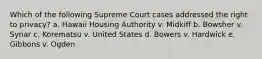 Which of the following Supreme Court cases addressed the right to privacy? a. Hawaii Housing Authority v. Midkiff b. Bowsher v. Synar c. Korematsu v. United States d. Bowers v. Hardwick e. Gibbons v. Ogden