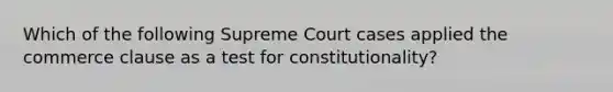 Which of the following Supreme Court cases applied the commerce clause as a test for constitutionality?