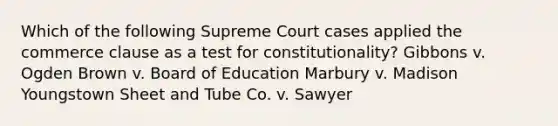 Which of the following Supreme Court cases applied the commerce clause as a test for constitutionality? Gibbons v. Ogden Brown v. Board of Education Marbury v. Madison Youngstown Sheet and Tube Co. v. Sawyer