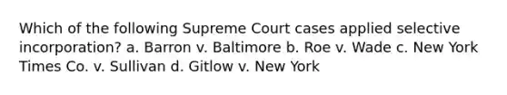 Which of the following Supreme Court cases applied selective incorporation? a. Barron v. Baltimore b. Roe v. Wade c. New York Times Co. v. Sullivan d. Gitlow v. New York