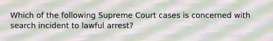 Which of the following Supreme Court cases is concerned with search incident to lawful arrest?