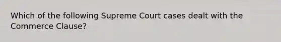 Which of the following Supreme Court cases dealt with the Commerce Clause?