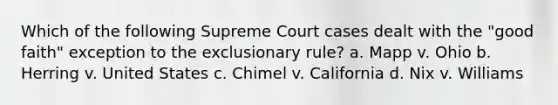 Which of the following Supreme Court cases dealt with the "good faith" exception to the exclusionary rule? a. Mapp v. Ohio b. Herring v. United States c. Chimel v. California d. Nix v. Williams