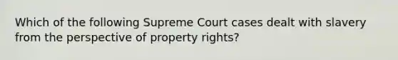 Which of the following Supreme Court cases dealt with slavery from the perspective of property rights?