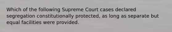 Which of the following Supreme Court cases declared segregation constitutionally protected, as long as separate but equal facilities were provided.