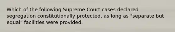 Which of the following Supreme Court cases declared segregation constitutionally protected, as long as "separate but equal" facilities were provided.