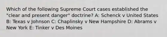 Which of the following Supreme Court cases established the "clear and present danger" doctrine? A: Schenck v United States B: Texas v Johnson C: Chaplinsky v New Hampshire D: Abrams v New York E: Tinker v Des Moines