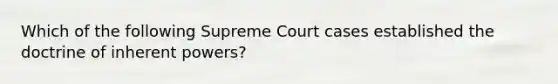 Which of the following Supreme Court cases established the doctrine of inherent powers?