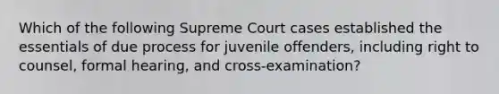 Which of the following Supreme Court cases established the essentials of due process for juvenile offenders, including right to counsel, formal hearing, and cross-examination?