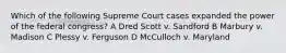 Which of the following Supreme Court cases expanded the power of the federal congress? A Dred Scott v. Sandford B Marbury v. Madison C Plessy v. Ferguson D McCulloch v. Maryland