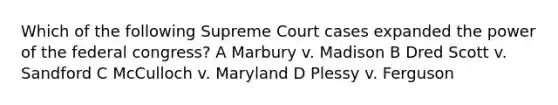 Which of the following Supreme Court cases expanded the power of the federal congress? A Marbury v. Madison B Dred Scott v. Sandford C McCulloch v. Maryland D Plessy v. Ferguson